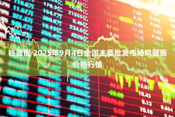 钱盈配 2025年9月4日全国主要批发市场鸡腿菇价格行情