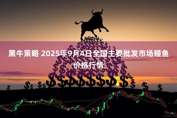 黑牛策略 2025年9月4日全国主要批发市场鳗鱼价格行情
