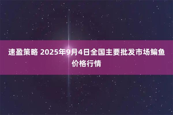 速盈策略 2025年9月4日全国主要批发市场鳊鱼价格行情