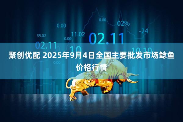 聚创优配 2025年9月4日全国主要批发市场鲶鱼价格行情