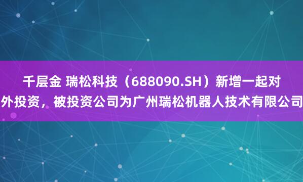 千层金 瑞松科技（688090.SH）新增一起对外投资，被投资公司为广州瑞松机器人技术有限公司