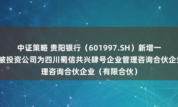 中证策略 贵阳银行（601997.SH）新增一起对外投资，被投资公司为四川蜀信共兴肆号企业管理咨询合伙企业（有限合伙）