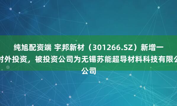 纯旭配资端 宇邦新材（301266.SZ）新增一起对外投资，被投资公司为无锡苏能超导材料科技有限公司