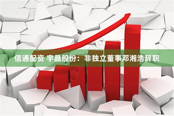 信通配资 宇晶股份：非独立董事邓湘浩辞职