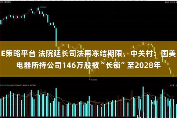 E策略平台 法院延长司法再冻结期限，中关村：国美电器所持公司146万股被“长锁”至2028年