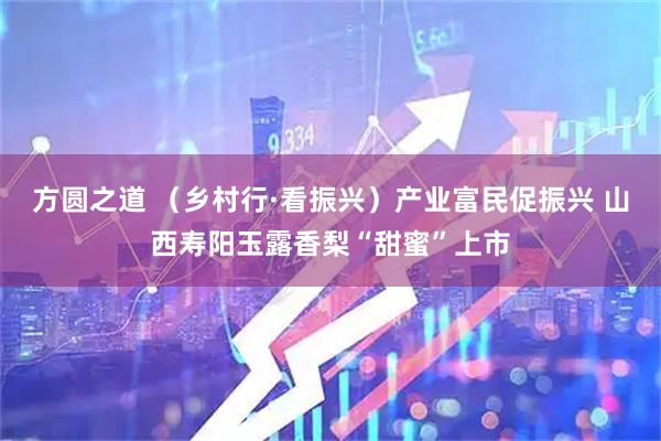 方圆之道 （乡村行·看振兴）产业富民促振兴 山西寿阳玉露香梨“甜蜜”上市