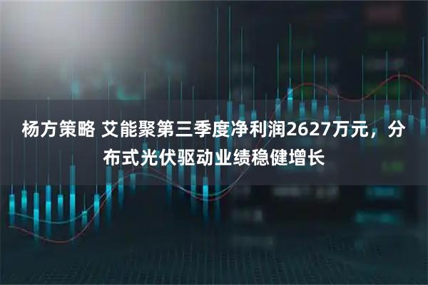 杨方策略 艾能聚第三季度净利润2627万元,分布式光伏驱动业绩稳健增长