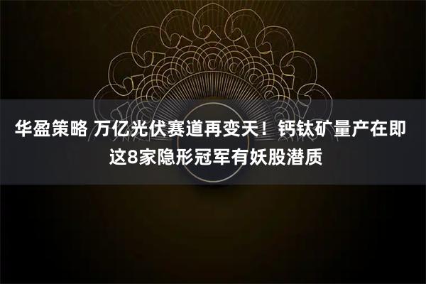 华盈策略 万亿光伏赛道再变天!钙钛矿量产在即 这8家隐形冠军有妖股潜质