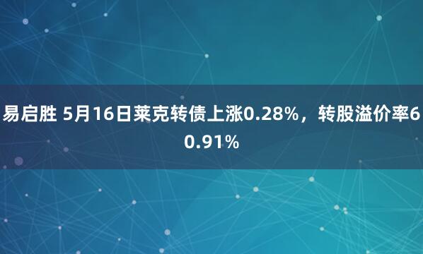 易启胜 5月16日莱克转债上涨0.28%，转股溢价率60.91%