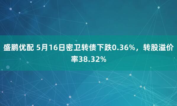 盛鹏优配 5月16日密卫转债下跌0.36%，转股溢价率38.32%