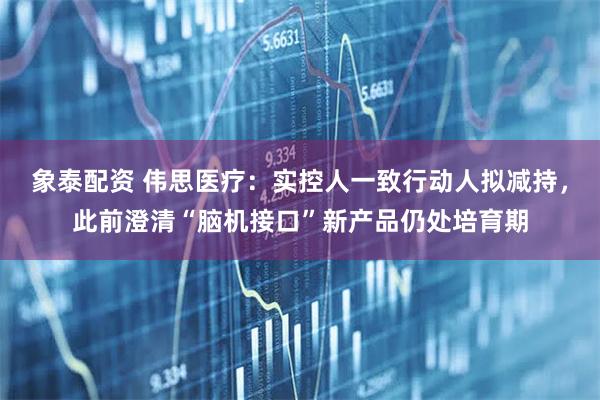 象泰配资 伟思医疗：实控人一致行动人拟减持，此前澄清“脑机接口”新产品仍处培育期