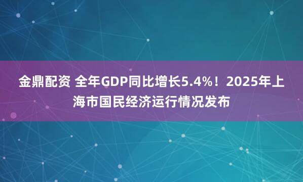 金鼎配资 全年GDP同比增长5.4%！2025年上海市国民经济运行情况发布