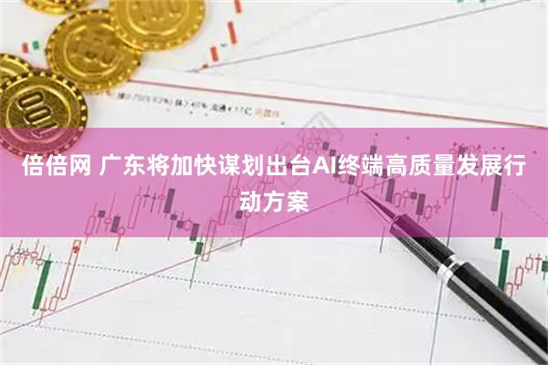 倍倍网 广东将加快谋划出台AI终端高质量发展行动方案