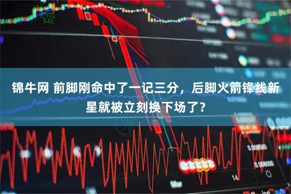 锦牛网 前脚刚命中了一记三分，后脚火箭锋线新星就被立刻换下场了？