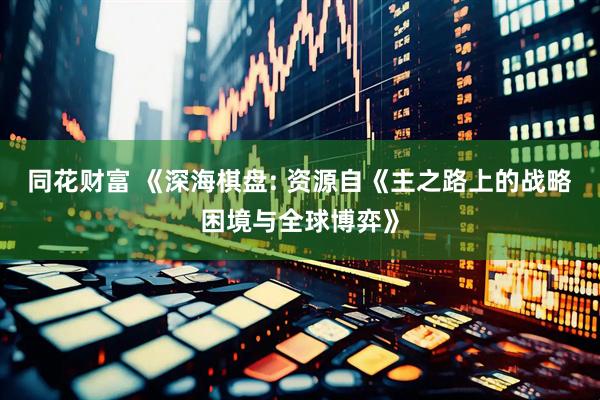 同花财富 《深海棋盘: 资源自《主之路上的战略困境与全球博弈》