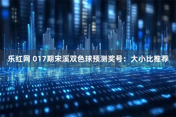 乐红网 017期宋溪双色球预测奖号：大小比推荐