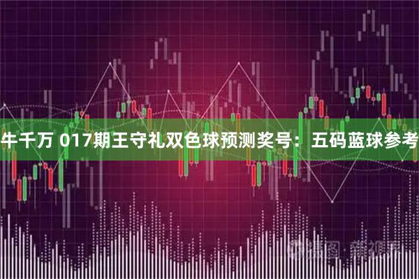 牛千万 017期王守礼双色球预测奖号：五码蓝球参考