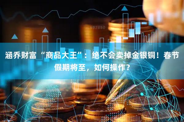 涵乔财富 “商品大王”：绝不会卖掉金银铜！春节假期将至，如何操作？