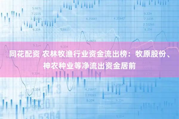 同花配资 农林牧渔行业资金流出榜：牧原股份、神农种业等净流出资金居前
