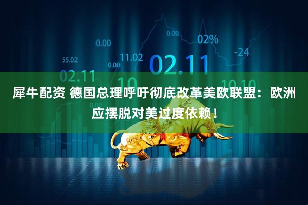 犀牛配资 德国总理呼吁彻底改革美欧联盟：欧洲应摆脱对美过度依赖！