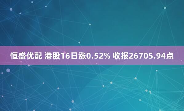 恒盛优配 港股16日涨0.52% 收报26705.94点