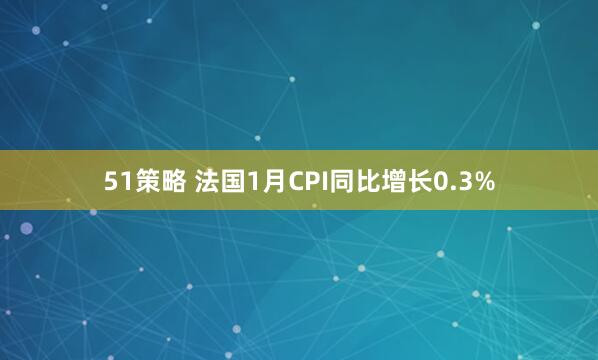51策略 法国1月CPI同比增长0.3%