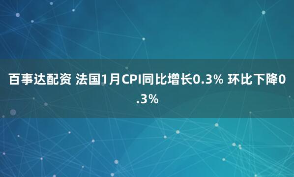 百事达配资 法国1月CPI同比增长0.3% 环比下降0.3%