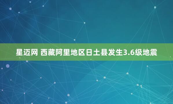 星迈网 西藏阿里地区日土县发生3.6级地震