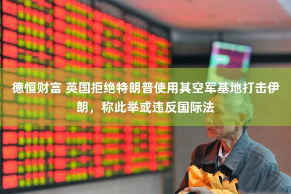 德恒财富 英国拒绝特朗普使用其空军基地打击伊朗，称此举或违反国际法