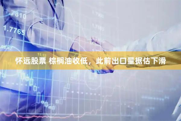 怀远股票 棕榈油收低，此前出口量据估下滑