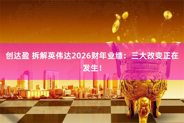 创达盈 拆解英伟达2026财年业绩：三大改变正在发生！