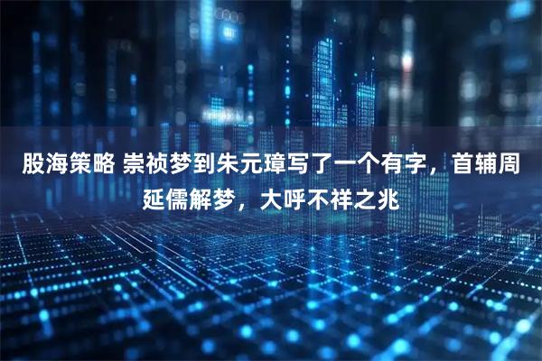 股海策略 崇祯梦到朱元璋写了一个有字，首辅周延儒解梦，大呼不祥之兆
