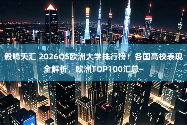 毅鸣天汇 2026QS欧洲大学排行榜！各国高校表现全解析，欧洲TOP100汇总~