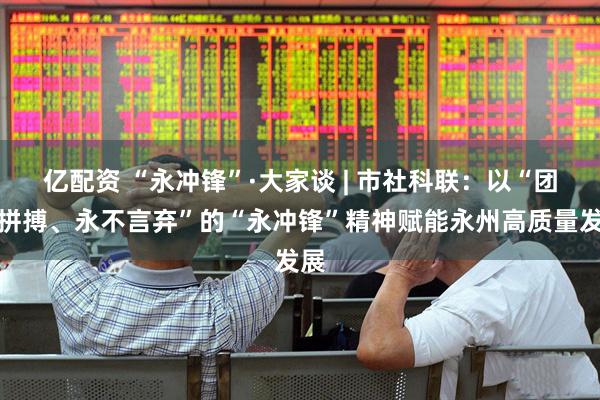 亿配资 “永冲锋”·大家谈 | 市社科联：以“团结拼搏、永不言弃”的“永冲锋”精神赋能永州高质量发展