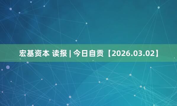 宏基资本 读报 | 今日自贡【2026.03.02】