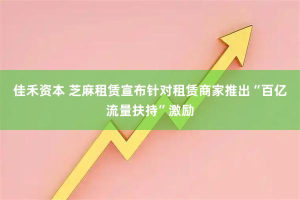 佳禾资本 芝麻租赁宣布针对租赁商家推出“百亿流量扶持”激励