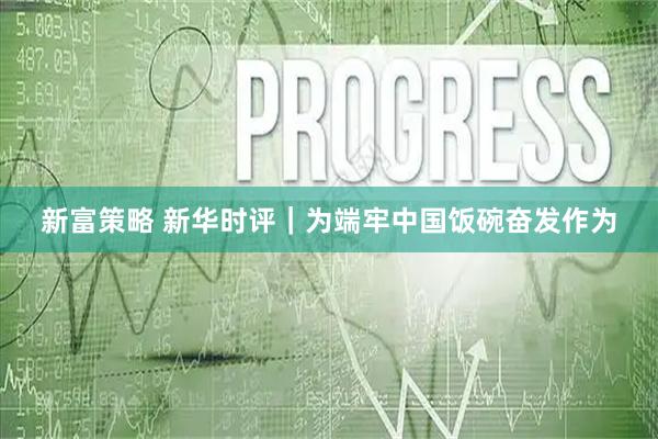 新富策略 新华时评｜为端牢中国饭碗奋发作为
