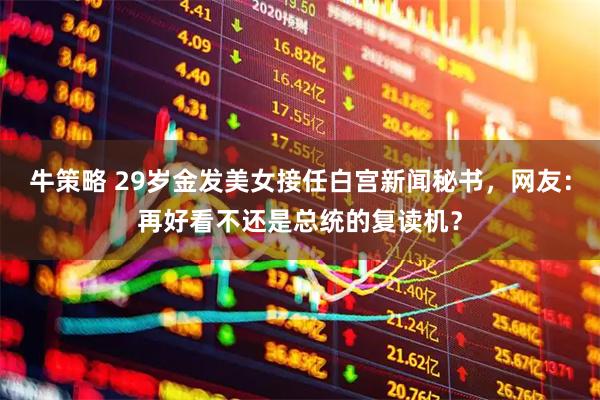 牛策略 29岁金发美女接任白宫新闻秘书，网友：再好看不还是总统的复读机？