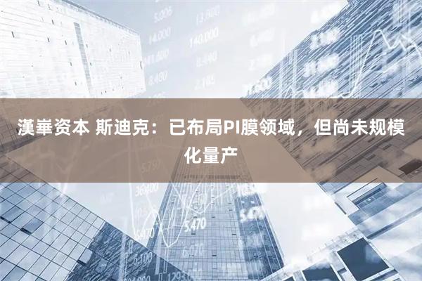 漢崋资本 斯迪克：已布局PI膜领域，但尚未规模化量产