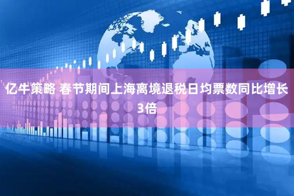 亿牛策略 春节期间上海离境退税日均票数同比增长3倍