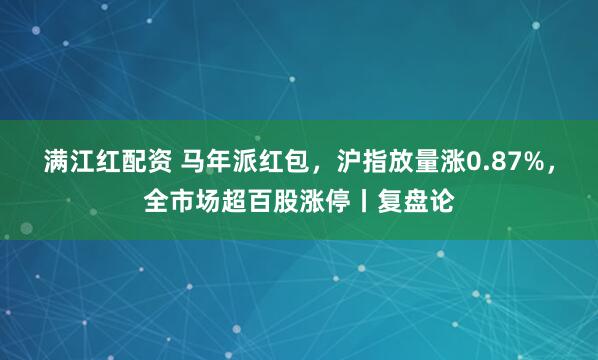 满江红配资 马年派红包，沪指放量涨0.87%，全市场超百股涨停丨复盘论