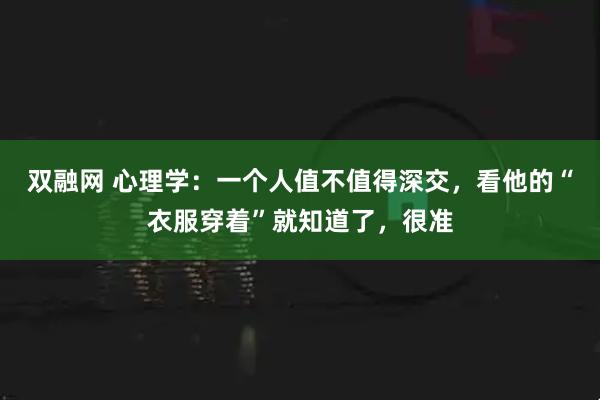 双融网 心理学：一个人值不值得深交，看他的“衣服穿着”就知道了，很准