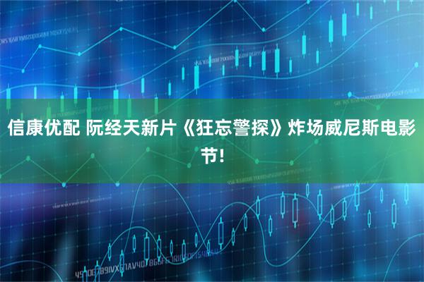 信康优配 阮经天新片《狂忘警探》炸场威尼斯电影节!
